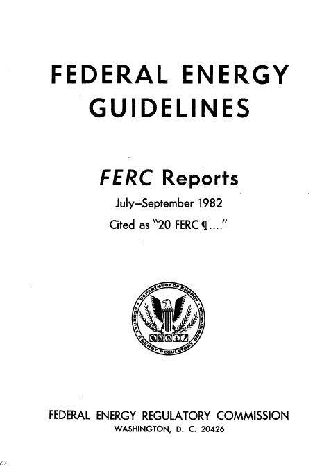handle is hein.usfed/federgy0084 and id is 1 raw text is: 




FEDERAL ENERGY

    GUIDELINES




    FERC Reports
       July-September 1982
       Cited as 20 FERC q ....


FEDERAL ENERGY REGULATORY COMMISSION
       WASHINGTON, D. C. 20426


