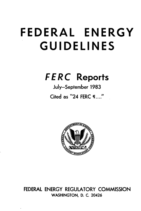 handle is hein.usfed/federgy0088 and id is 1 raw text is: 



FEDERAL


ENERGY


GUIDELINES



FER C Reports
   July-September 1983


Cited as 24 FERC q ....A


            S06T o









FEDERAL ENERGY REGULATORY COMMISSION
       WASHINGTON, D. C. 20426


