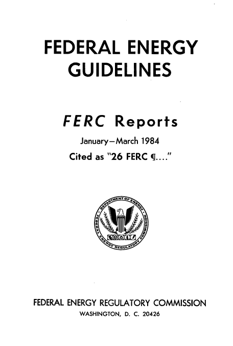 handle is hein.usfed/federgy0090 and id is 1 raw text is: 

FEDERAL ENERGY
    GUIDELINES


FERC


Reports


       January-March 1984
       Cited as 26 FERC 4....









FEDERAL ENERGY REGULATORY COMMISSION
       WASHINGTON, D. C. 20426


