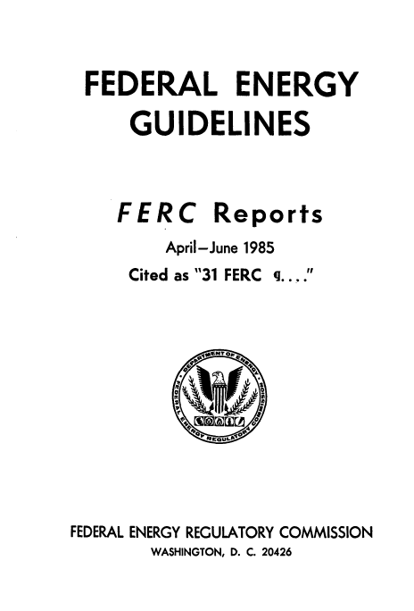 handle is hein.usfed/federgy0095 and id is 1 raw text is: 



FEDERAL ENERGY

    GUIDELINES


FERC


Reports


April-June 1985


Cited as 31 FERC


g**


         I'
           a





FEDERAL ENERGY REGULATORY COMMISSION
       WASHINGTON, D. C. 20426


