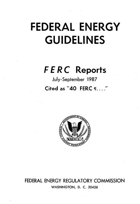 handle is hein.usfed/federgy0104 and id is 1 raw text is: 



FEDERAL ENERGY

    GUIDELINES




    F E R C Reports
      July-September 1987


Cited as 40


FERC q.


            V40









FEDERAL ENERGY REGULATORY COMMISSION


WASHINGTON, D. C.. 20426


r r


