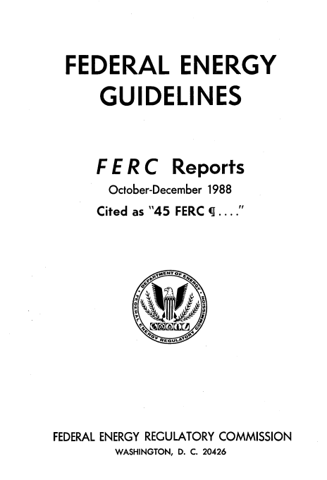 handle is hein.usfed/federgy0109 and id is 1 raw text is: 



FEDERAL ENERGY

    GUIDELINES



    F E R C Reports
    October-December 1988
    Cited as 45 FERC q....


FEDERAL ENERGY REGULATORY COMMISSION


WASHINGTON, D. C. 20426


