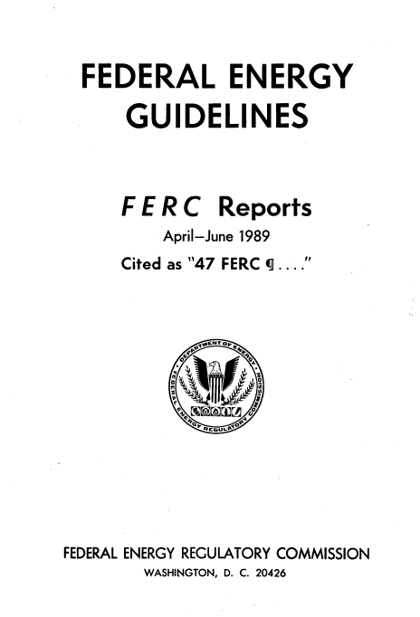 handle is hein.usfed/federgy0111 and id is 1 raw text is: 


  FEDERAL ENERGY

      GUIDELINES




      F E R C Reports
         April-June 1989
     Cited as 47 FERC q...





           a








FEDERAL ENERGY REGULATORY COMMISSION
       WASHINGTON, D. C. 20426


