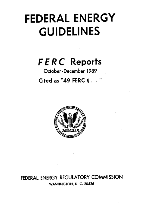 handle is hein.usfed/federgy0113 and id is 1 raw text is: 




FEDERAL ENERGY


    GUIDELINES







    F E R C Reports

    October- December 1989


Cited as 49 FERC q


         vNTO 0

         0
         1~2







FEDRALENRGYREULAORYCOMISIO
      WSINGOD C  02


  ff
oeee


