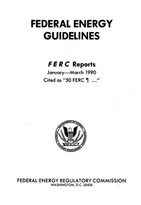handle is hein.usfed/federgy0114 and id is 1 raw text is: 


FEDERAL ENERGY

    GUIDELINES


FERC


Reports


January-March 1990
Cited as 50 FERC I


FEDERAL ENERGY REGULATORY COMMISSION
         WASHINGTON, D.C. 20426


