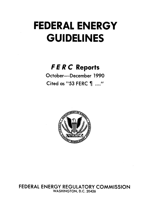 handle is hein.usfed/federgy0117 and id is 1 raw text is: 


FEDERAL ENERGY

    GUIDELINES


FERC


Reports


October-December 1990


Cited as 53 FERC


             6










FEDERAL ENERGY REGULATORY COMMISSION
         WASHINGTON, D.C. 20426


