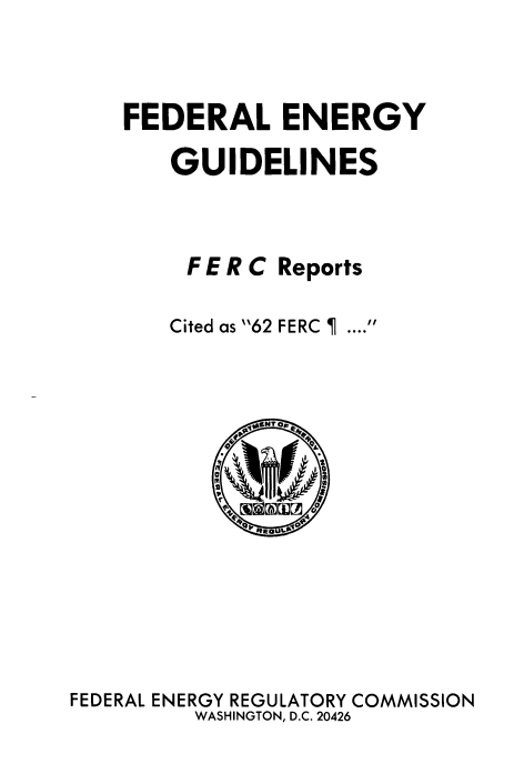 handle is hein.usfed/federgy0126 and id is 1 raw text is: 


FEDERAL ENERGY
   GUIDELINES



     F E R C Reports

   Cited as 62 FERC   .... 


FEDERAL ENERGY REGULATORY COMMISSION
         WASHINGTON, D.C. 20426


