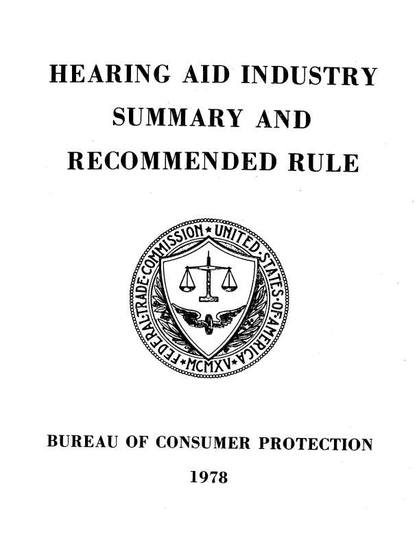 handle is hein.usfed/haisrr0001 and id is 1 raw text is: 

HEARING  AID INDUSTRY
    SUMMARY   AND
 RECOMMENDED RULE









BUREAU OF CONSUMER PROTECTION


1978


