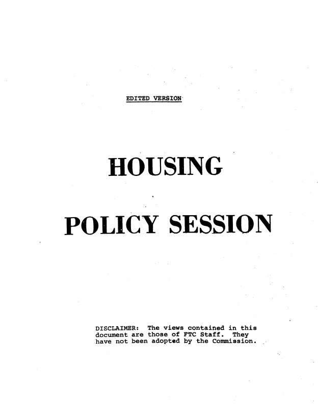 handle is hein.usfed/hsngpyc0001 and id is 1 raw text is: 












           EDITED VERSION









       HOUSING







POLICY SESSION












     DISCLAIMER: The views contained in this
     document are those of FTC Staff. They
     have not been adopted by the Commission.


