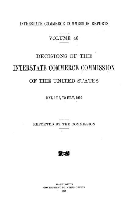 handle is hein.usfed/iccdec0040 and id is 1 raw text is: INTERSTATE COMMERCE COMMISSION REPORTS
VOLUME 40
DECISIONS OF THE
INTERSTATE COMMERCE COMMISSION
OF THE UNITED STATES
MAY, 1916, TO JULY, 1916
REPORTED BY THE COMMISSION
WASHINGTON
GOVERNMENT PRINTING OFFICE
. 116



