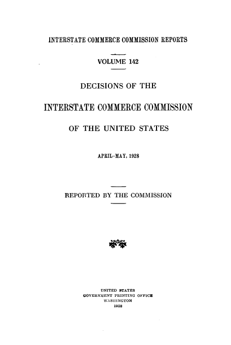handle is hein.usfed/iccdec0142 and id is 1 raw text is: 




INTERSTATE COMMERCE COMMISSION REPORTS


              VOLUME 142



         DECISIONS OF THE


INTERSTATE COMMERCE COMMISSION


      OF THE UNITED STATES



              APRIL-MAY. 1928





     REPOIITEI) BY THE COMMISSION














               UNITED !TATES
          GOVERNMENT PRINTING OFFICE
               WASHINGTON
                  1928


