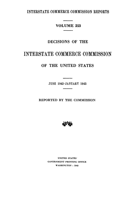 handle is hein.usfed/iccdec0253 and id is 1 raw text is: 

INTERSTATE COMMERCE COMMISSION REPORTS


               VOLUME 253



           DECISIONS OF THE


INTERSTATE COMMERCE COMMISSION


        OF THE UNITED STATES




           JUNE 1942-JANUARY 1943



       REPORTED BY THE COMMISSION














                UNITED STATES'
           GOVERNMENT PRINTING OFFICE
               WASHINGTON : 1943


