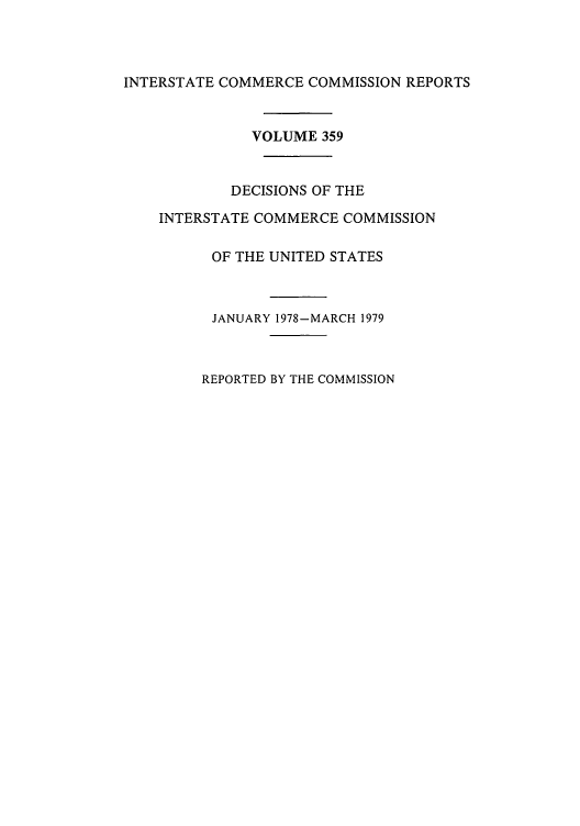 handle is hein.usfed/iccdec0359 and id is 1 raw text is: 




INTERSTATE COMMERCE COMMISSION REPORTS


              VOLUME 359



            DECISIONS OF THE

    INTERSTATE COMMERCE COMMISSION

          OF THE UNITED STATES



          JANUARY 1978-MARCH 1979


REPORTED BY THE COMMISSION


