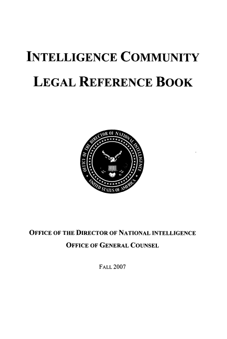 handle is hein.usfed/incolrb0001 and id is 1 raw text is: INTELLIGENCE COMMUNITY
LEGAL REFERENCE BOOK

OFFICE OF THE DIRECTOR OF NATIONAL INTELLIGENCE
OFFICE OF GENERAL COUNSEL
FALL 2007


