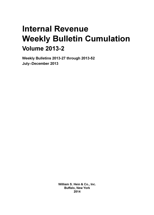 handle is hein.usfed/irwbc0010 and id is 1 raw text is: Internal Revenue
Weekly Bulletin Cumulation
Volume 2013-2
Weekly Bulletins 2013-27 through 2013-52
July-December 2013
William S. Hein & Co., Inc.
Buffalo, New York
2014


