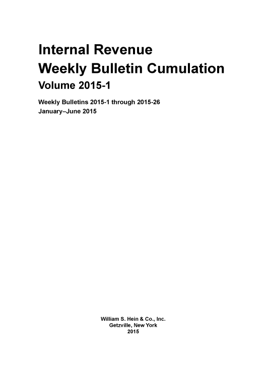 handle is hein.usfed/irwbc0013 and id is 1 raw text is: Internal Revenue
Weekly Bulletin Cumulation
Volume 2015-1
Weekly Bulletins 2015-1 through 2015-26
January-June 2015
William S. Hein & Co., Inc.
Getzville, New York
2015


