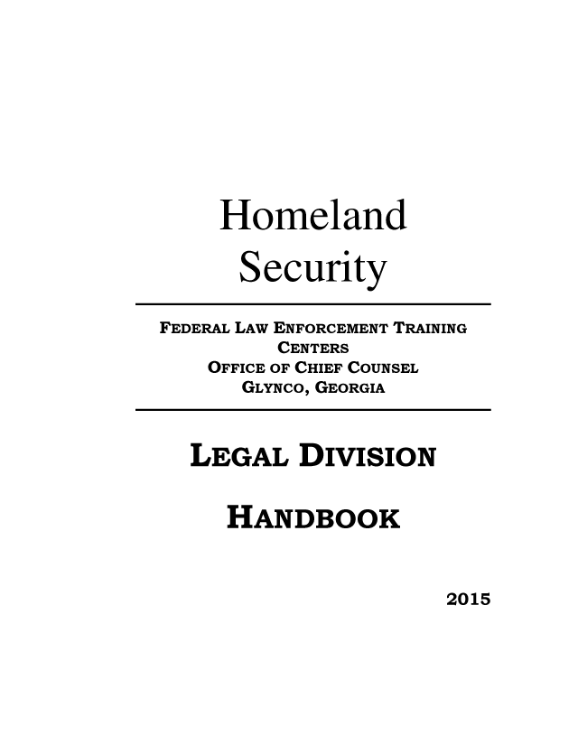 handle is hein.usfed/levsionboo2015 and id is 1 raw text is: 










Homeland


Security


FEDERAL LAW ENFORCEMENT TRAINING
         CENTERS
    OFFICE OF CHIEF COUNSEL
      GLYNCO, GEORGIA


LEGAL   DIVISION


   HANDBOOK


2015


