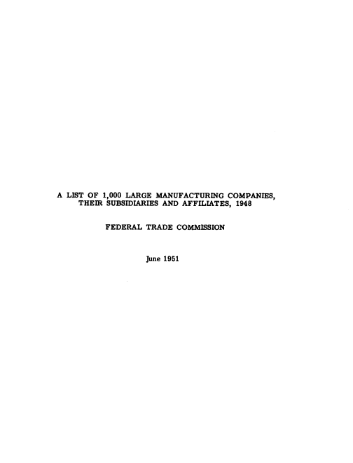 handle is hein.usfed/lgmfcuss0001 and id is 1 raw text is: 





















A LIST OF 1,000 LARGE MANUFACTURING COMPANIES,
     THEIR SUBSIDIARIES AND AFFILIATES, 1948


          FEDERAL  TRADE COMMISSION



                   June 1951


