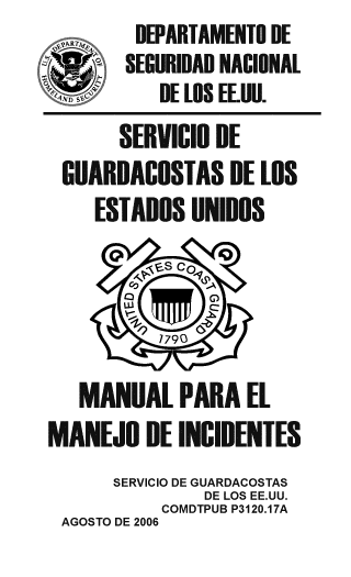 handle is hein.usfed/mamainc0001 and id is 1 raw text is:   PkRT   DEPARTAMENTO DE
AW( SEGURIDAD NACIONAL
DE LOS EE.UU.
        SERVICIO DE
  GUARDACOSTAS DE LOS
     ESTADOS UNIDOS



           7790

    MANUAL PARA EL
 MANEJO DE INCIDENTES
       SERVICIO DE GUARDACOSTAS
                DE LOS EE.UU.
            COMDTPUB P3120.17A
  AGOSTO DE 2006


