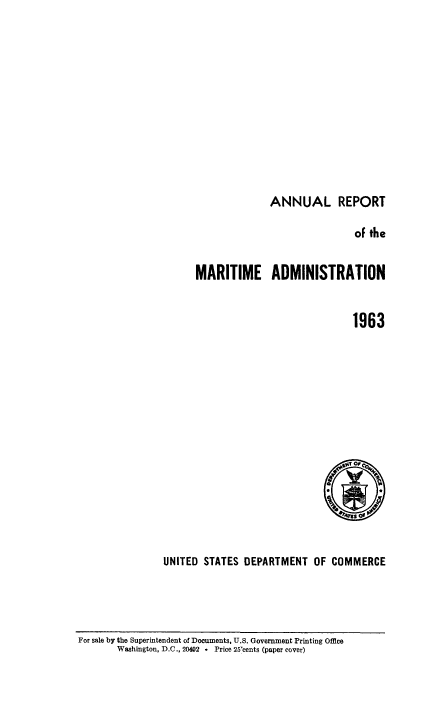 handle is hein.usfed/marad1963 and id is 1 raw text is: ANNUAL REPORT

of the
MARITIME ADMINISTRATION
1963

UNITED STATES DEPARTMENT OF COMMERCE

For sale by the Superintendent of Documents, U.S. Government Printing Offce
Washington, D.C., 20402 * Price 25'cents (paper cover)


