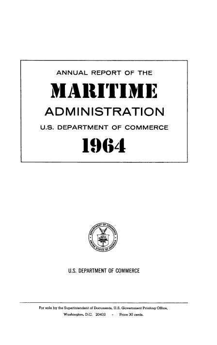 handle is hein.usfed/marad1964 and id is 1 raw text is: U.S. DEPARTMENT OF COMMERCE

For sole by the Superintendent of Documents, U.S. Government Printing Office,
Washington, D.C. 20402   .  Price 30 cents.

ANNUAL REPORT OF THE
MARITIME
ADMINISTRATION
U.S. DEPARTMENT OF COMMERCE
1964


