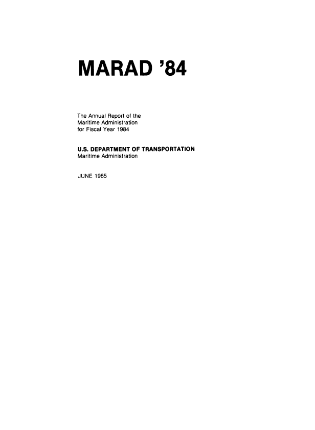 handle is hein.usfed/marad1984 and id is 1 raw text is: MARAD '84
The Annual Report of the
Maritime Administration
for Fiscal Year 1984
U.S. DEPARTMENT OF TRANSPORTATION
Maritime Administration
JUNE 1985


