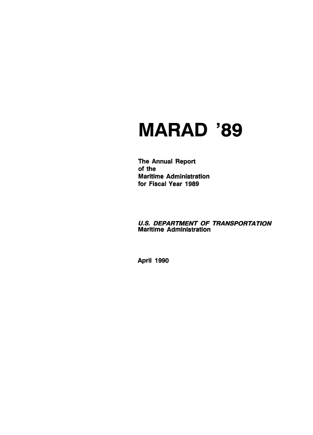 handle is hein.usfed/marad1989 and id is 1 raw text is: MARAD '89
The Annual Report
of the
Maritime Administration
for Fiscal Year 1989
U.S. DEPARTMENT OF TRANSPORTATION
Maritime Administration

April 1990


