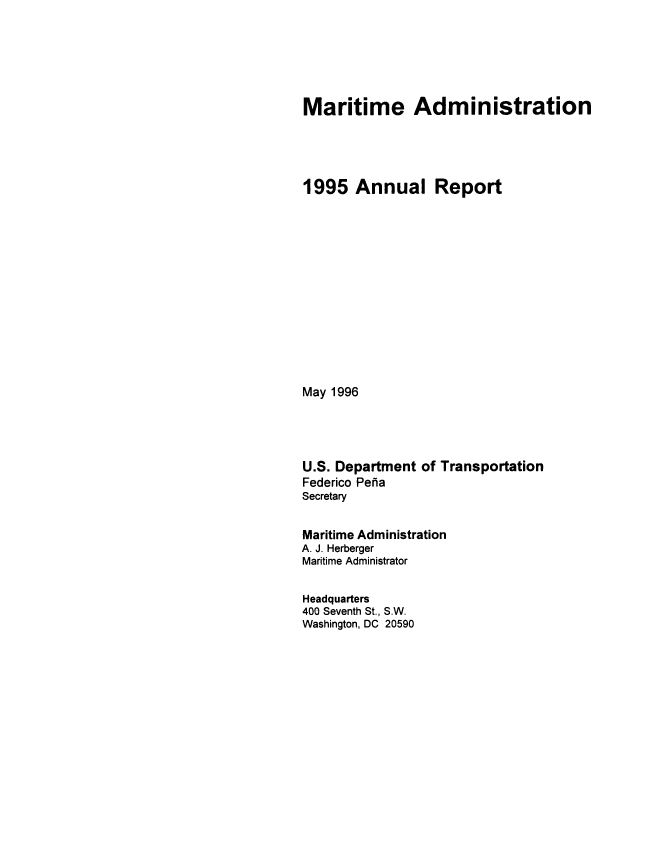 handle is hein.usfed/marad1995 and id is 1 raw text is: Maritime Administration
1995 Annual Report
May 1996
U.S. Department of Transportation
Federico Pefia
Secretary
Maritime Administration
A. J. Herberger
Maritime Administrator
Headquarters
400 Seventh St., S.W.
Washington, DC 20590


