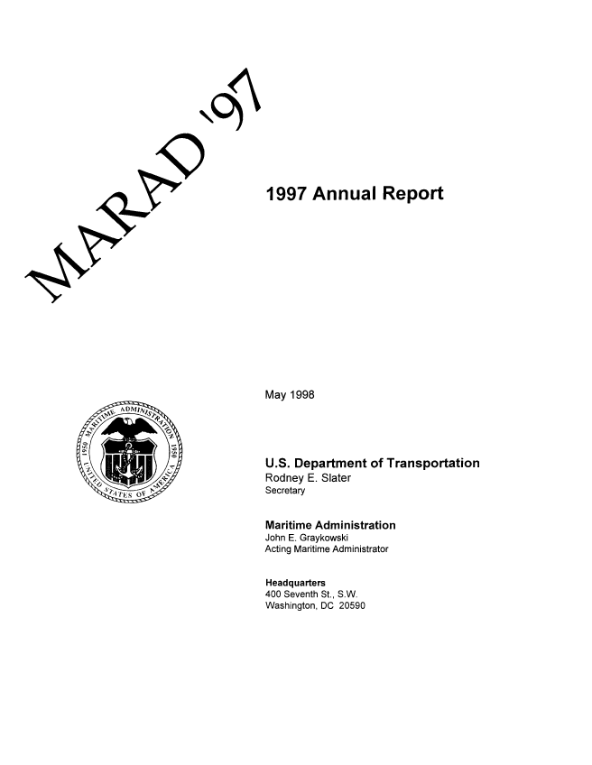 handle is hein.usfed/marad1997 and id is 1 raw text is: 1997 Annual Report
May 1998
U.S. Department of Transportation
Rodney E. Slater
Secretary
Maritime Administration
John E. Graykowski
Acting Maritime Administrator
Headquarters
400 Seventh St., S.W.
Washington, DC 20590


