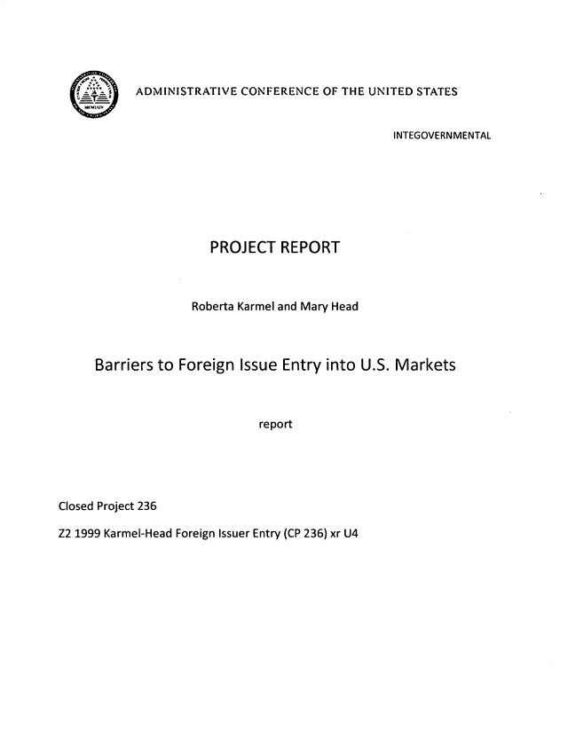 handle is hein.usfed/mgmteisy0004 and id is 1 raw text is: 





ADMINISTRATIVE CONFERENCE  OF THE UNITED STATES


w*wix~v


                                           INTEGOVERN MENTAL








                 PROJECT   REPORT



              Roberta Karmel and Mary Head



Barriers to Foreign  Issue Entry  into U.S. Markets



                        report


Closed Project 236


Z2 1999 Karmel-Head Foreign Issuer Entry (CP 236) xr U4


