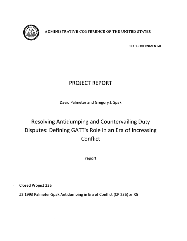 handle is hein.usfed/mgmteisy0005 and id is 1 raw text is: 





ADMINISTRATIVE CONFERENCE OF THE UNITED STATES


                                             INTEGOVERN MENTAL







                   PROJECT   REPORT



               David Palmeter and Gregory J. Spak



   Resolving Antidumping and Countervailing Duty

Disputes:  Defining GATT's  Role in an Era of Increasing

                        Conflict



                          report


Closed Project 236


Z2 1993 Palmeter-Spak Antidumping in Era of Conflict (CP 236) xr R5


