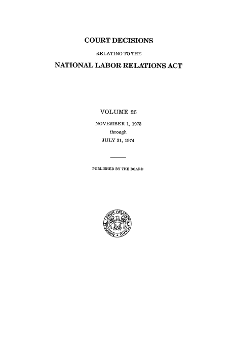 handle is hein.usfed/natlabrela0026 and id is 1 raw text is: COURT DECISIONS
RELATING TO THE
NATIONAL LABOR RELATIONS ACT
VOLUME 26
NOVEMBER 1, 1973
through
JULY 31, 1974
PUBLISHED BY THE BOARD


