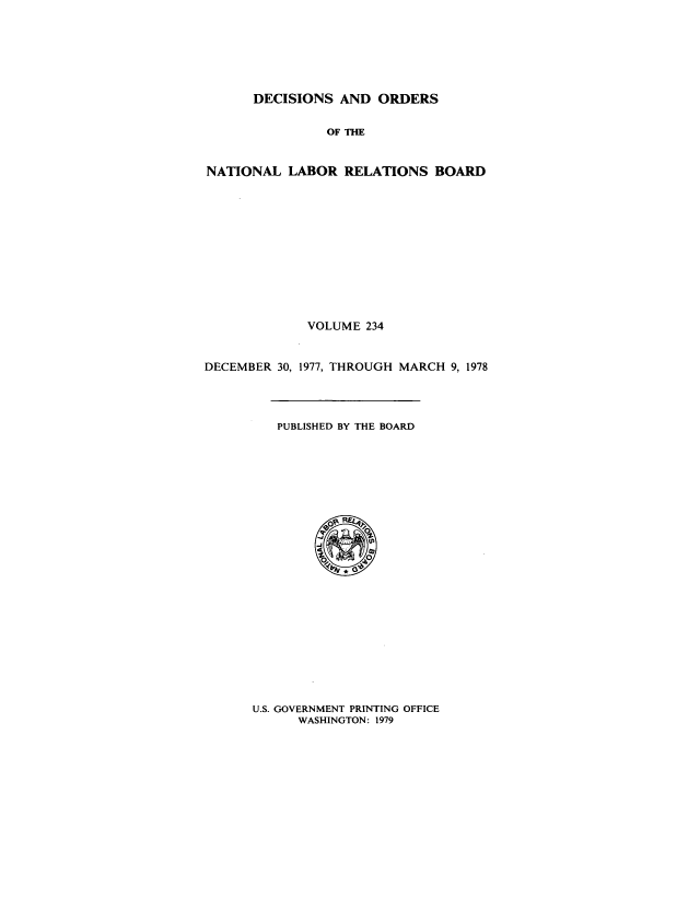 handle is hein.usfed/natlareb0234 and id is 1 raw text is: DECISIONS AND ORDERS
OF THE
NATIONAL LABOR RELATIONS BOARD
VOLUME 234
DECEMBER 30, 1977, THROUGH MARCH 9, 1978

PUBLISHED BY THE BOARD

U.S. GOVERNMENT PRINTING OFFICE
WASHINGTON: 1979



