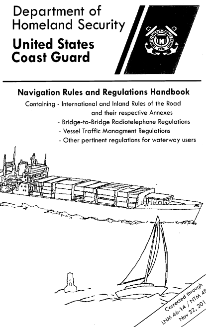 handle is hein.usfed/navruregh0001 and id is 1 raw text is: 
Department of

Homeland Security

United States

Coast Guard



  Navigation Rules and Regulations Handbook
  Containing - International and Inland Rules of the Road
                    and their respective Annexes
            - Bridge-to-Bridge Radiotelephone Regulations
            - Vessel Traffic Managment Regulations
            - Other pertinent regulations for waterway users


0


