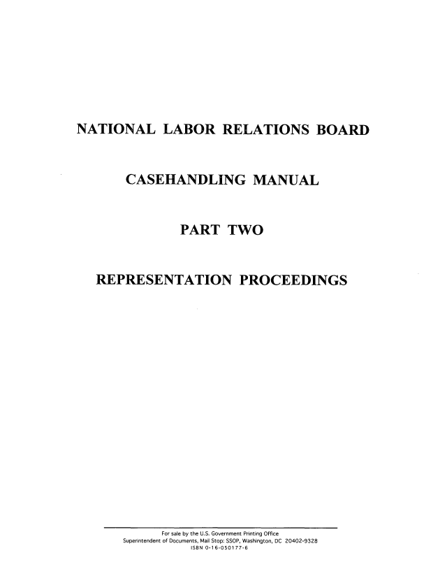 handle is hein.usfed/ntllbrl0002 and id is 1 raw text is: 






NATIONAL LABOR RELATIONS BOARD


        CASEHANDLING MANUAL


                 PART TWO


   REPRESENTATION PROCEEDINGS


      For sale by the U.S. Government Printing Office
Superintendent of Documents, Mail Stop: SSOP, Washington, DC 20402-9328
           ISBN 0-16-050177-6


