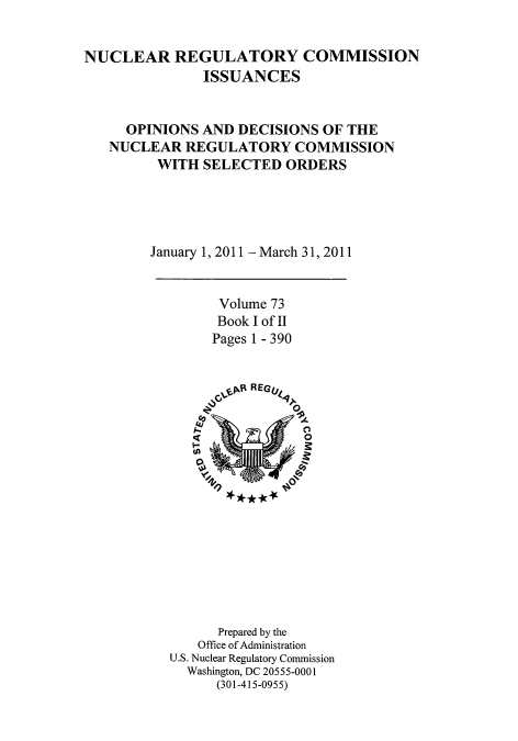 handle is hein.usfed/nucregc0081 and id is 1 raw text is: 


NUCLEAR REGULATORY COMMISSION
               ISSUANCES


     OPINIONS AND DECISIONS OF THE
   NUCLEAR REGULATORY COMMISSION
         WITH SELECTED ORDERS


January 1,


2011 - March 31, 2011


Volume 73
Book I of II
Pages 1 - 390


      Prepared by the
   Office of Administration
U.S. Nuclear Regulatory Commission
  Washington, DC 20555-0001
      (301-415-0955)



