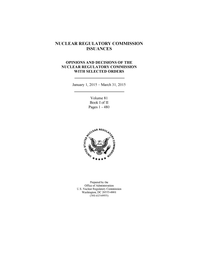 handle is hein.usfed/nucregc0090 and id is 1 raw text is: 









NUCLEAR REGULATORY COMMISSION
               ISSUANCES


     OPINIONS  AND DECISIONS  OF THE
   NUCLEAR   REGULATORY   COMMISSION
         WITH  SELECTED  ORDERS


         January 1, 2015 -March 31, 2015


                 Volume 81
                 Book I of II
                 Pages 1 - 480





                 ,V~pF REG&4,












                 Prepared by the
              Office of Administration
          U.S. Nuclear Regulatory Connission
             Washington, DC 20555-0001
                 (301-415-0955)



