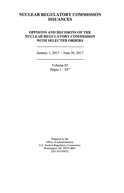 handle is hein.usfed/nucregc0094 and id is 1 raw text is: 


NUCLEAR REGULATORY COMMISSION
               ISSUANCES


     OPINIONS  AND DECISIONS  OF THE
   NUCLEAR   REGULATORY   COMMISSION
         WITH  SELECTED  ORDERS


January 1, 2017 - June 30, 2017


        Volume 85
        Pages 1 - 247


















        Prepared by the
     Office of Administration
 U.S. Nuclear Regulatory Commission
    Washington, DC 20555-0001
        (301-415-0955)


