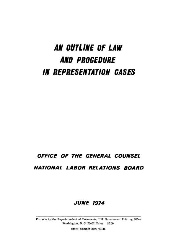 handle is hein.usfed/ollwpdre0001 and id is 1 raw text is: 






        AN OUTLINE OF LAW

          AND PROCEDURE

   IN REPRESENTATION CASES













 OFFICE OF THE GENERAL COUNSEL

NATIONAL LABOR RELATIONS BOARD





               JUNE 1974


For sale by the Superintendent of Documents, U.S. Government Printing Office
          Washington, D. C. 20402. Price  $5.60
             Stock Number 3100-00145


