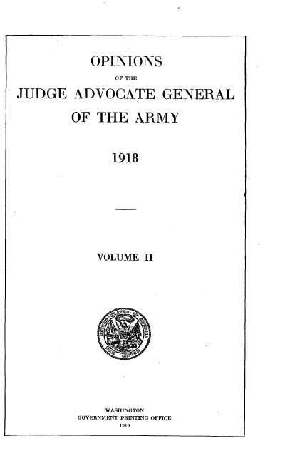 handle is hein.usfed/opnjdgadv0002 and id is 1 raw text is: OPINIONS
OF THE
JUDGE ADVOCATE GENERAL

OF THE ARMY
1918

VOLUME II

WASHINGTON
GOVERNMENT PRINTING OFFICE
1919


