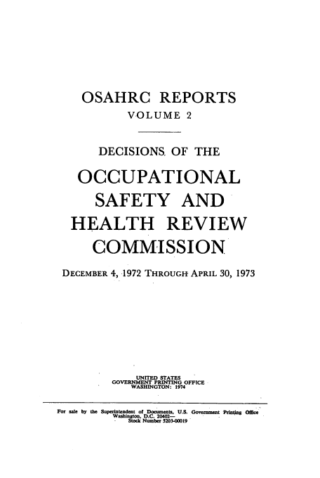 handle is hein.usfed/osahr0002 and id is 1 raw text is: OSAHRC REPORTS
VOLUME 2
DECISIONS OF THE
OCCUPATIONAL
SAFETY AND
HEALTH REVIEW
COMMISSION
DECEMBER 4, -1972 THROUGH APRIL 30, 1973
UNITED STATES
GOVERNMENT PRINTING OFFICE
WASHINGTON: 1974
For sale by the Superintendent of Documents, U.S. Government Pdnting Office
Washington, D.C. 20402-
S Stock Number 5203-00019


