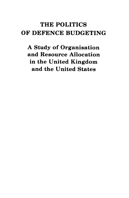 handle is hein.usfed/pltcsdfnc0001 and id is 1 raw text is: 


     THE POLITICS
OF DEFENCE BUDGETING

  A Study of Organisation
  and Resource Allocation
  in the United Kingdom
  and the United States


