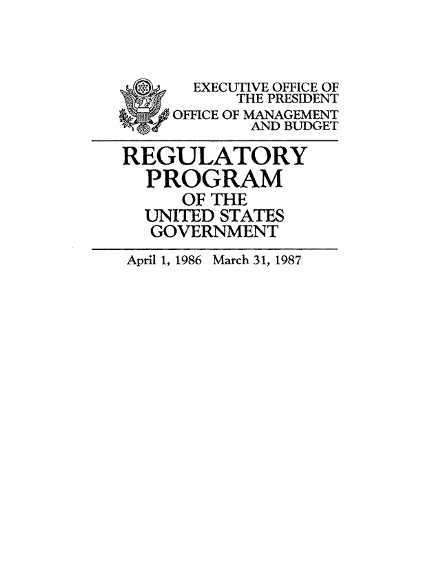 handle is hein.usfed/regpusgv0002 and id is 1 raw text is: 



        EXECUTIVE OFFICE OF
           THE PRESIDENT
     OFFICE OF MANAGEMENT
            AND BUDGET

REGULATORY
  PROGRAM
      OF THE
  UNITED STATES
  GOVERNMENT


March 31, 1987


April 1, 1986


