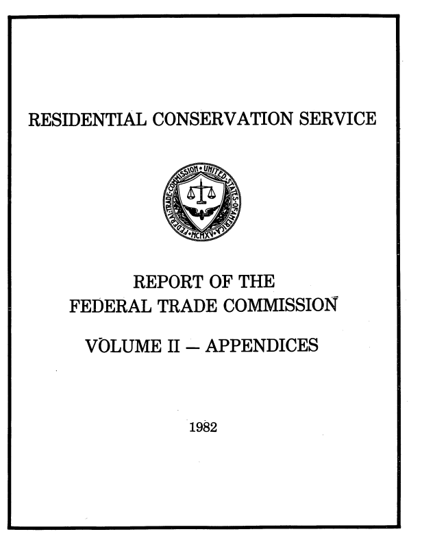 handle is hein.usfed/rescsftc0002 and id is 1 raw text is: 




RESIDENTIAL CONSERVATION SERVICE







         REPORT OF THE
    FEDERAL TRADE COMMISSION

    VOLUME  II- APPENDICES


1982


