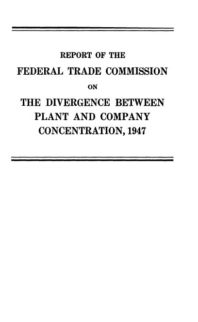 handle is hein.usfed/rftcdvpc0001 and id is 1 raw text is: 



       REPORT OF THE
FEDERAL TRADE COMMISSION
           ON
 THE DIVERGENCE BETWEEN
   PLANT AND COMPANY
   CONCENTRATION, 1947


