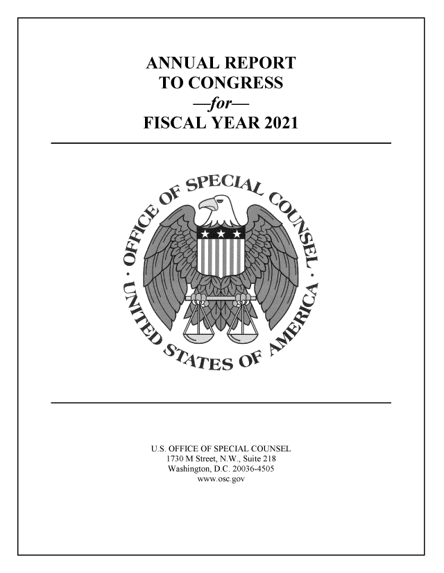 handle is hein.usfed/rptcngr2021 and id is 1 raw text is: ANNUAL REPORT
TO CONGRESS
for-
FISCAL YEAR 2021

EC
&ES
b   F0           L

U.S. OFFICE OF SPECIAL COUNSEL
1730 M Street, N.W., Suite 218
Washington, D.C. 20036-4505
www.osc.gov


