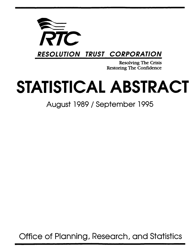 handle is hein.usfed/rtcstatab0001 and id is 1 raw text is: RTC

RESOLUTION

TRUST CORPORATION

Resolving The Crisis
Restoring The Confidence
STATISTICAL ABSTRACT
August 1989 / September 1995
Office of Planning, Research, and Statistics


