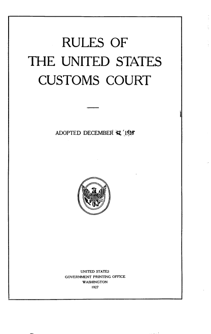 handle is hein.usfed/rusccta0001 and id is 1 raw text is: 






        RULES OF


THE UNITED STATES


  CUSTOMS COURT







      ADOPTED DECEMBEI; $ 111


   UNITED STATES
GOVERNMENT PRINTING OFFICE
    WASHINGTON
      1927


