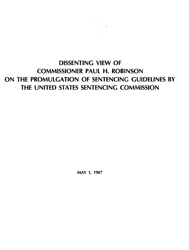 handle is hein.usfed/setgps0002 and id is 1 raw text is: DISSENTING VIEW OF
COMMISSIONER PAUL H. ROBINSON
ON THE PROMULGATION OF SENTENCING GUIDELINES BY
THE UNITED STATES SENTENCING COMMISSION

MAY 1, 1987


