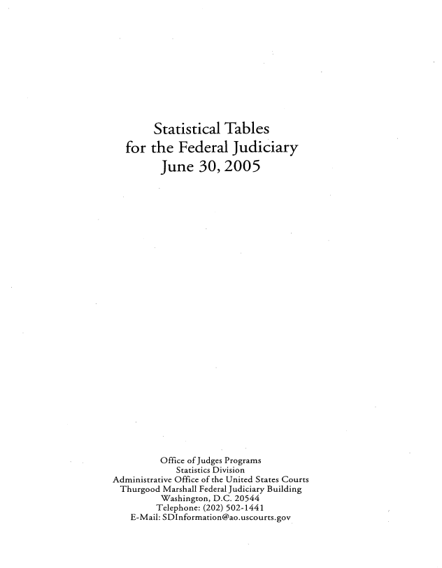 handle is hein.usfed/stabfdju2005 and id is 1 raw text is: 












        Statistical   Tables

   for  the  Federal Judiciary

          June   30,2005































          Office of Judges Programs
             Statistics Division
Administrative Office of the United States Courts
Thurgood  Marshall Federal Judiciary Building
          Washington, D.C. 20544
          Telephone: (202) 502-1441
    E-Mail: SDInformation@ao.uscourts.gov


